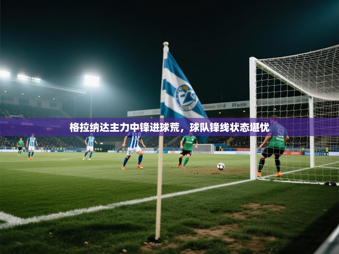 格拉纳达主力中锋进球荒，球队锋线状态堪忧  第1张