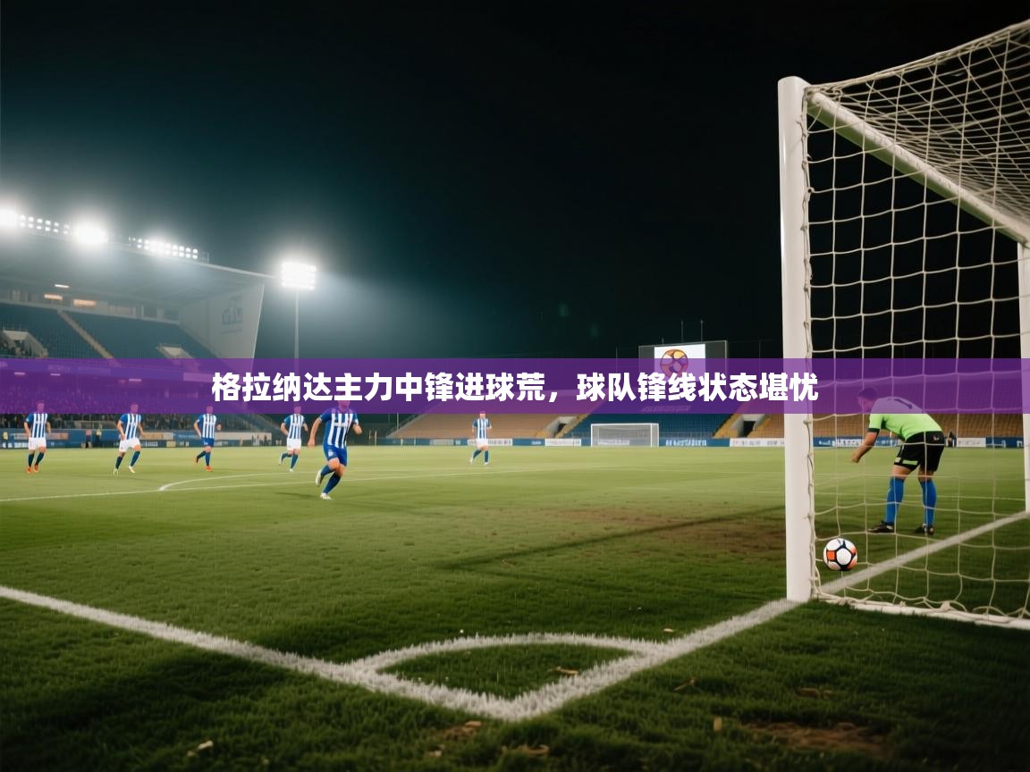 格拉纳达主力中锋进球荒，球队锋线状态堪忧  第2张