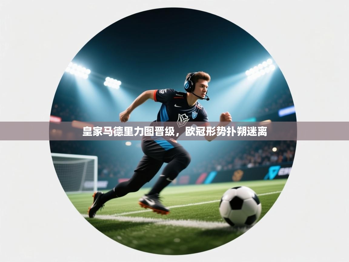 皇家马德里力图晋级，欧冠形势扑朔迷离  第1张