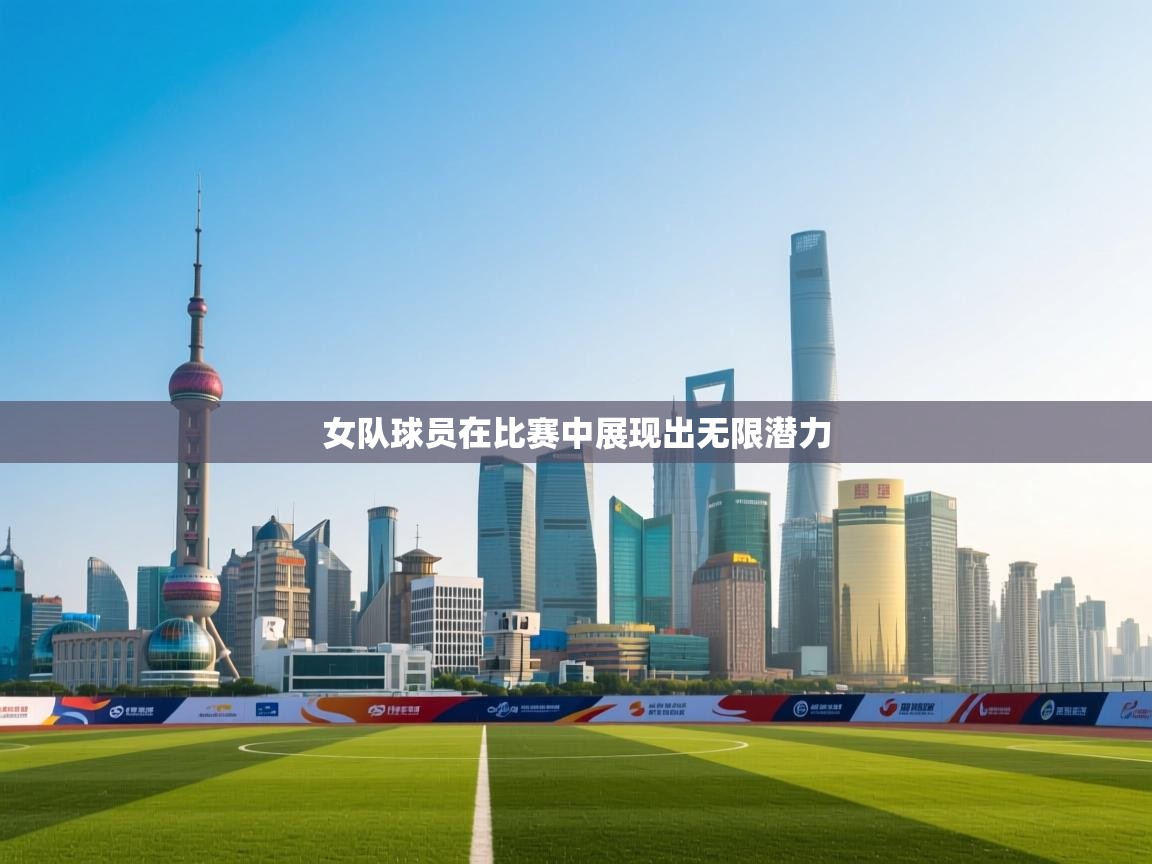 女队球员在比赛中展现出无限潜力  第1张